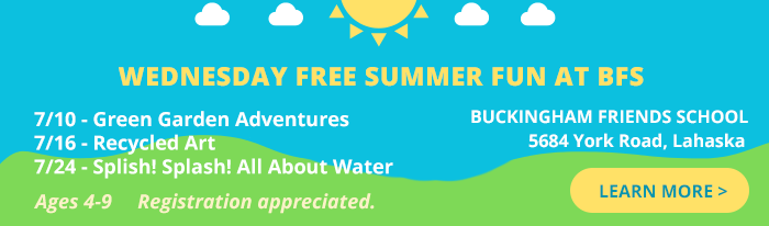 Wednesday Free Summer Fun at BFS Series - a two-hour camp for children ages 4 - 9! Art, story time, free play, healthy snack. July 10 - Green Garden Goodness; July 17 - Recycled Art; July 24 - Splish! Splash! All About Water. 9:30 - 11:30. Registration appreciated.